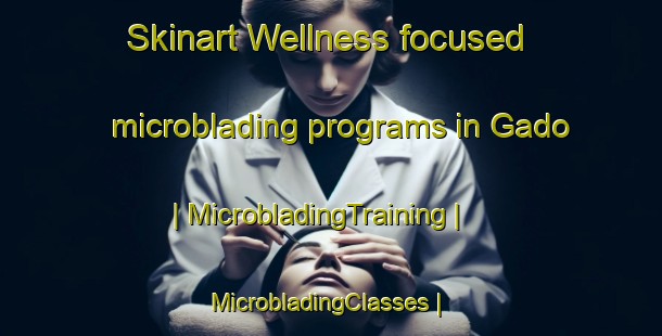 Skinart Wellness-focused microblading programs in Gado | MicrobladingTraining | MicrobladingClasses | SkinartTraining-Pakistan